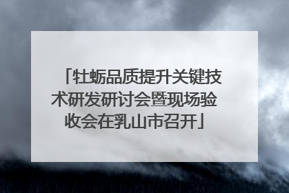 牡蛎品质提升关键技术研发研讨会暨现场验收会在乳山市召开